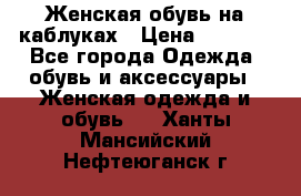 Женская обувь на каблуках › Цена ­ 1 000 - Все города Одежда, обувь и аксессуары » Женская одежда и обувь   . Ханты-Мансийский,Нефтеюганск г.